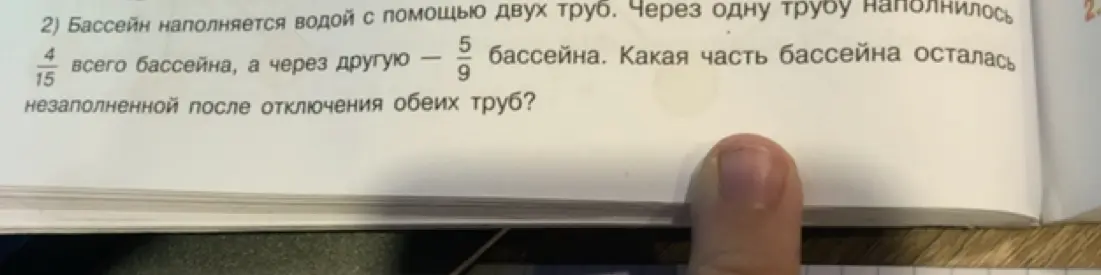 Вычисли, какая часть бассейна осталась незаполненной после наполнения через две трубы, если известно, что через одну трубу наполнилось 4/15 бассейна, а через другую – 5/9 бассейна.
