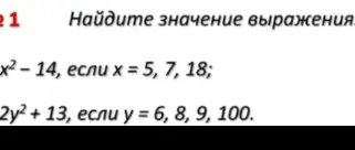Найди значение выражения x² - 14, если х = 5, 7, 18; и выражения 2y² + 13, если у = 6, 8, 9, 100.