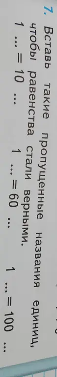 Вставь такие пропущенные названия единиц, чтобы равенства стали верными: 1 ... = 10 ..., 1 ... = 60 ..., 1 ... = 100 ...