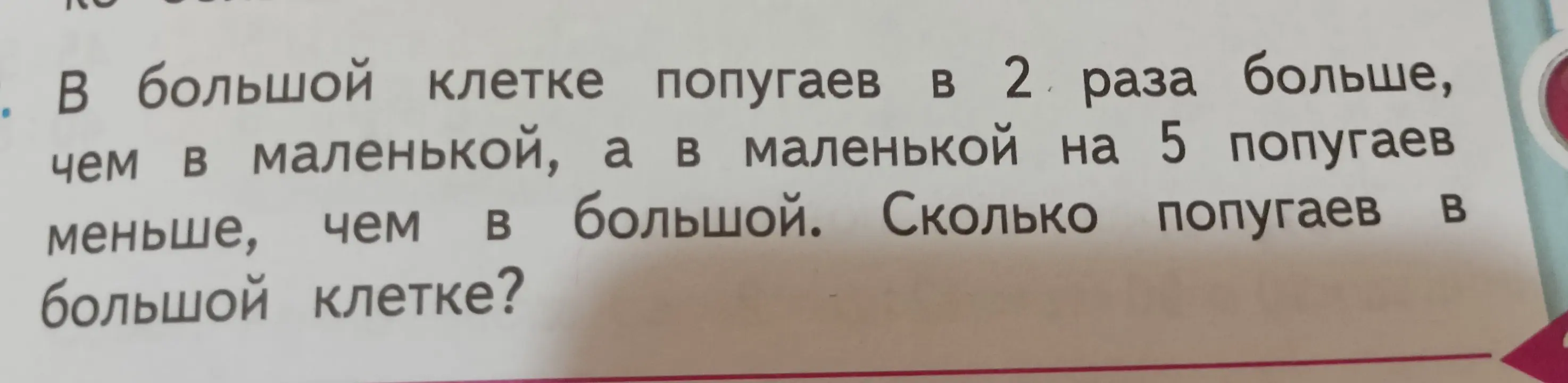 Вычисли количество попугаев в большой клетке, если в большой клетке попугаев в 2 раза больше, чем в маленькой, а в маленькой на 5 попугаев меньше, чем в большой.