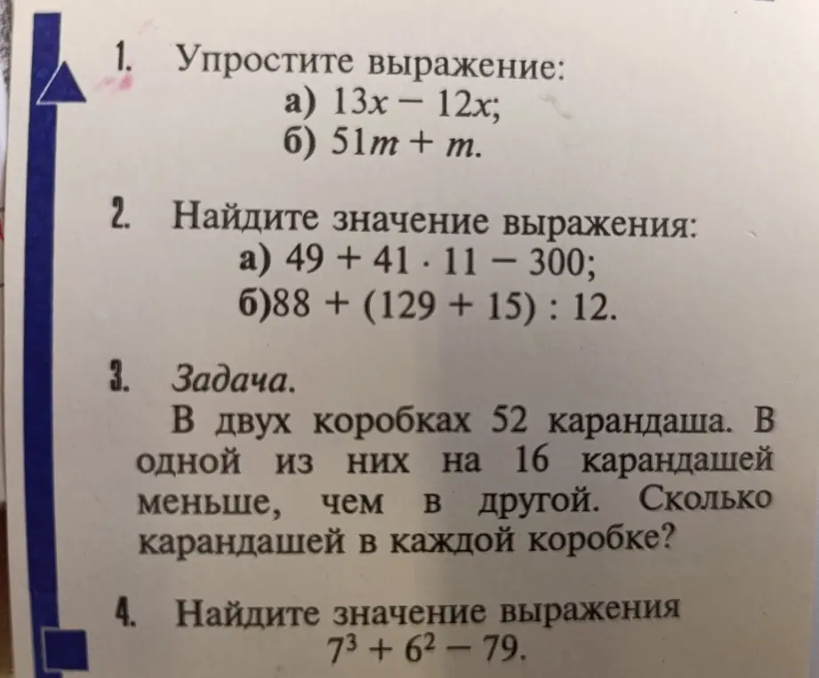 Упрости выражение: 1. a) 13x - 12x; б) 51m + m; 2. Найди значение выражения: a) 49 + 4111 - 300; б) 88 + (129 + 15) : 12; 3. Задача. В двух коробках 52 карандаша. В одной из них на 16 карандашей меньше, чем в другой. Сколько карандашей в каждой коробке? 4. Найди значение выражения 73+62-79.