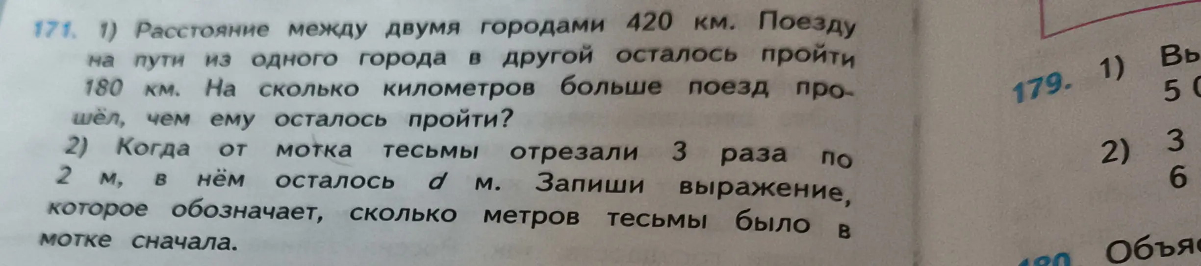 Реши задачу: 1) Расстояние между двумя городами 420 км. Поезду на пути из одного города в другой осталось пройти 180 км. На сколько километров больше поезд прошёл, чем ему осталось пройти? 2) Когда от мотка тесьмы отрезали 3 раза по 2 м, в нём осталось d м. Запиши выражение, которое обозначает, сколько метров тесьмы было в мотке сначала.
