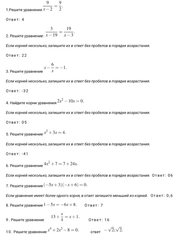 Реши уравнения: 9/(x-2) = 9/2, 3/(x-19) = 19/(x-3), x - 6/x = -1, 2x² - 10x = 0, x²+3x = 4, 4x²+7=7+24x, (-5х+3)(-х+6) = 0, 1- 5x = -6x+8, 13 + x/4 = x+1, x^4 + 2x² - 8 = 0.