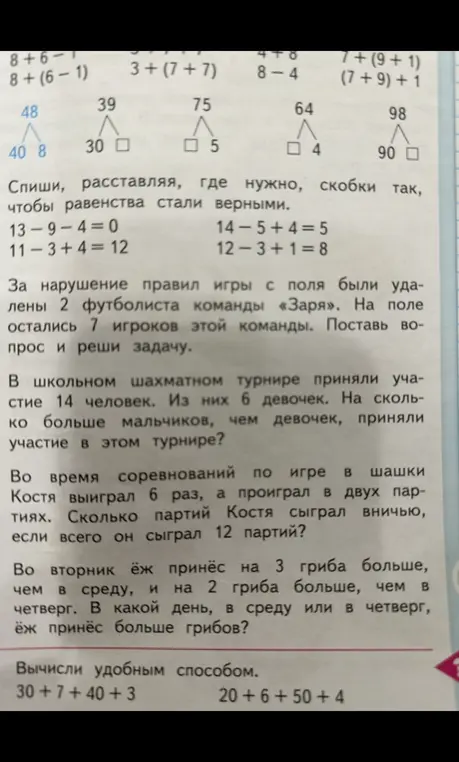 Расставь, где нужно, скобки так, чтобы равенства стали верными: 13-9-4=0. Реши задачу: в шахматном турнире участвовали 14 человек, из них 6 девочек. Реши задачу: Костя выиграл 6 раз, проиграл 2 партии, всего сыграл 12 партий. Ответь на вопрос: в какой день ёж принёс больше грибов. Вычисли удобным способом: 30+7+40+3.