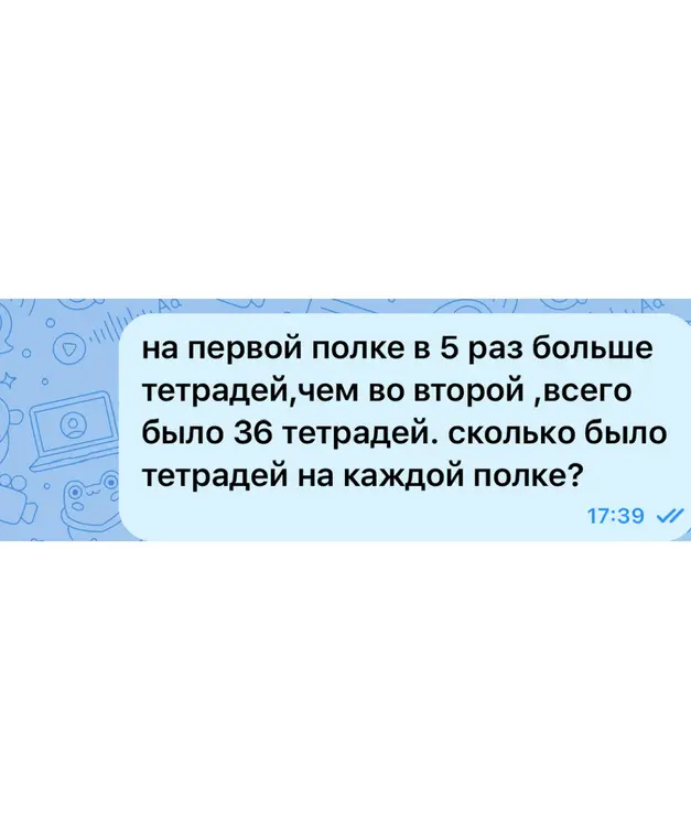 Реши задачу: на первой полке в 5 раз больше тетрадей, чем во второй, всего было 36 тетрадей. Сколько было тетрадей на каждой полке?