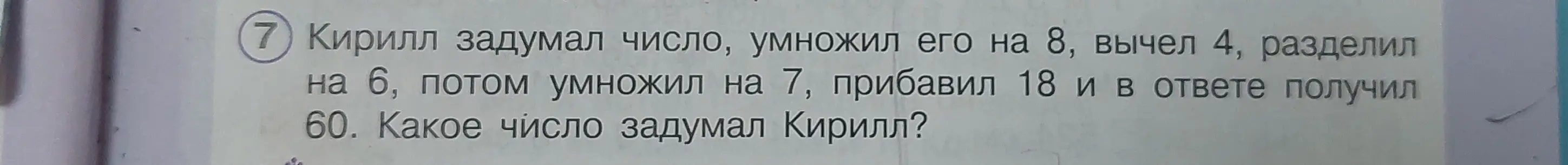 Вычисли, какое число задумал Кирилл, если он умножил его на 8, вычел 4, разделил на 6, потом умножил на 7, прибавил 18 и в ответе получил 60.
