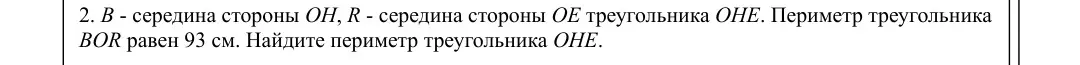 Найди периметр треугольника OHE, если периметр треугольника BOR равен 93 см, B - середина стороны OH, R - середина стороны OE треугольника OHE.