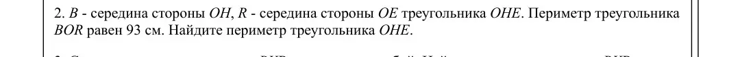 Найди периметр треугольника OHE, если периметр треугольника BOR равен 93 см, B — середина стороны OH, R — середина стороны OE треугольника OHE.