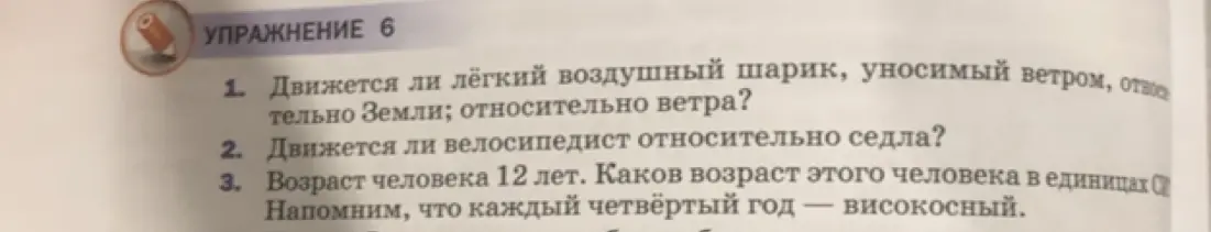 Ответь на вопросы: движется ли воздушный шарик относительно земли и ветра; движется ли велосипедист относительно седла; какой возраст человека 12 лет в других единицах измерения.