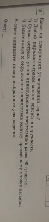 Определи, какое из утверждений верно: 1) Любой параллелограмм можно вписать в окружность, 2) Сумма острых углов прямоугольного треугольника равна 90 градусам, 3) Касательная к окружности параллельна радиусу, проведённому в точку касания.