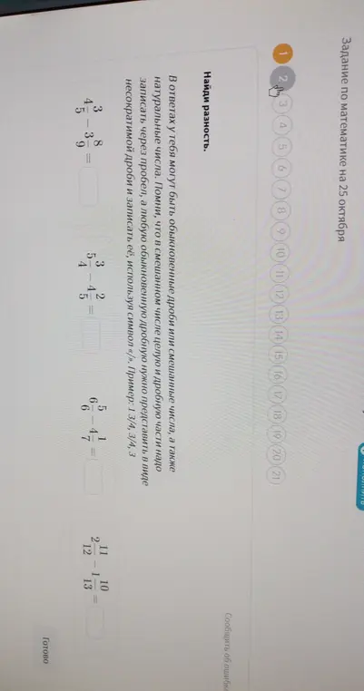 Найди разность:
4 3/5 - 3 8/9 = ?
5 3/4 - 4 2/5 = ?
6 5/6 - 4 1/7 = ?
2 11/12 - 1 10/13 = ?