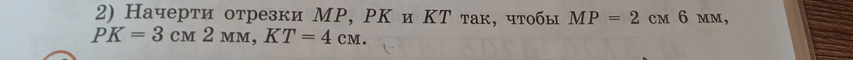 Начерти отрезки МР, РК и КТ так, чтобы МР = 2 см 6 мм, РК = 3 см 2 мм, КТ = 4 см.