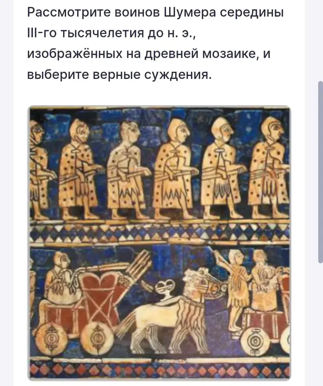 Рассмотри воинов Шумера середины III-го тысячелетия до н. э., изображённых на древней мозаике, и выбери верные суждения.