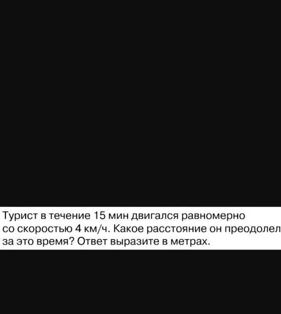 Вычисли расстояние, которое преодолел турист, двигаясь равномерно со скоростью 4 км/ч в течение 15 минут. Ответ вырази в метрах.