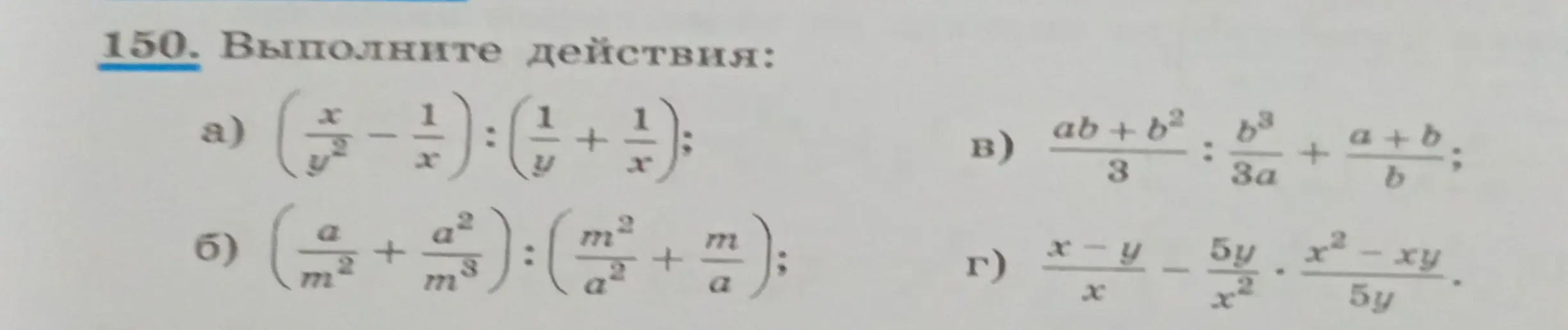 Выполни действия: a) $(\frac{x}{y^2} - \frac{1}{x}) : (\frac{1}{y} + \frac{1}{x})$; б) $(\frac{a}{m^2} + \frac{a^2}{m^3}) : (\frac{m^2}{a^2} + \frac{m}{a})$; в) $\frac{ab + b^2}{3} : \frac{b^3}{3a} + \frac{a + b}{b}$; г) $\frac{x - y}{x} - \frac{5y}{x^2} * \frac{x^2 - xy}{5y}$