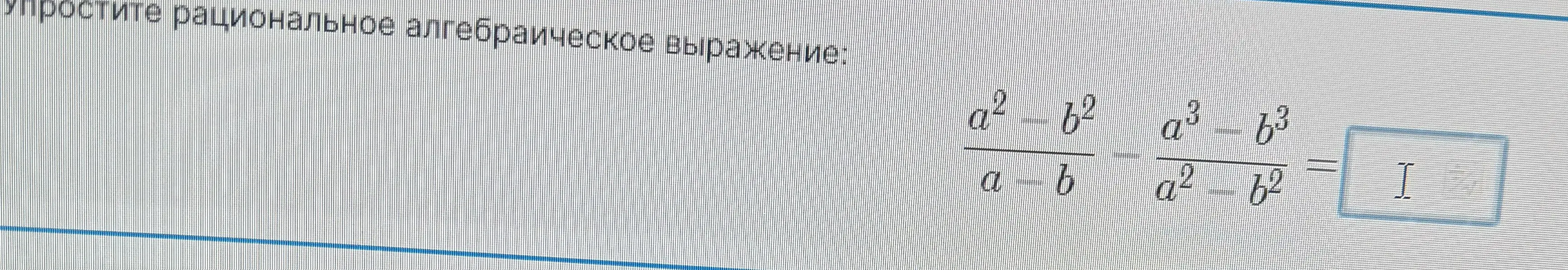 Упрости рациональное алгебраическое выражение: (a²-b²)/(a-b) - (a³-b³)/(a²-b²).