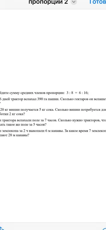 Найди сумму средних членов пропорции 3:8=6:16, сколько гектаров вспашет трактор за 9 дней, если за 6 дней вспахал 390 га, сколько вишни нужно для 2 кг сока, если из 20 кг вишни получается 5 кг сока, сколько нужно тракторов чтобы вспахать такое же поле за 5 часов, если 3 трактора вспахали поле за 7 часов, за какое время 7 землекопов выкопают 28 м канавы, если 2 землекопа за 2 часа выкопали 6 м канавы?
