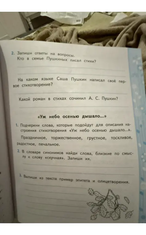 Ответь на вопросы: кто в семье Пушкиных писал стихи, на каком языке Саша Пушкин написал своё первое стихотворение, какой роман в стихах сочинил А. С. Пушкин; подчеркни слова, которые подойдут для описания настроения стихотворения «Уж небо осенью дышало...»; найди слова, близкие по смыслу к слову «скучная»; выпиши из текста пример эпитета и олицетворения.