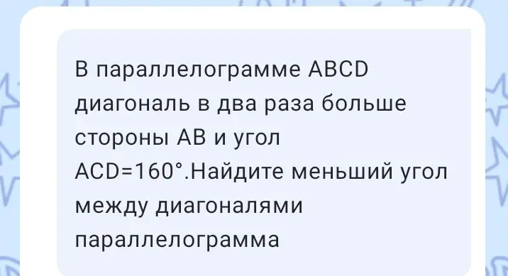 В параллелограмме ABCD диагональ в два раза больше стороны AB и угол ACD=160°. Найди меньший угол между диагоналями параллелограмма