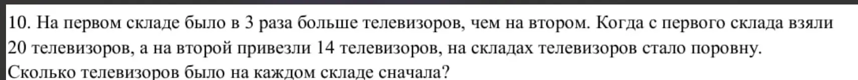 Реши задачу: на первом складе было в 3 раза больше телевизоров, чем на втором. Когда с первого склада взяли 20 телевизоров, а на второй привезли 14 телевизоров, на складах телевизоров стало поровну. Сколько телевизоров было на каждом складе сначала?