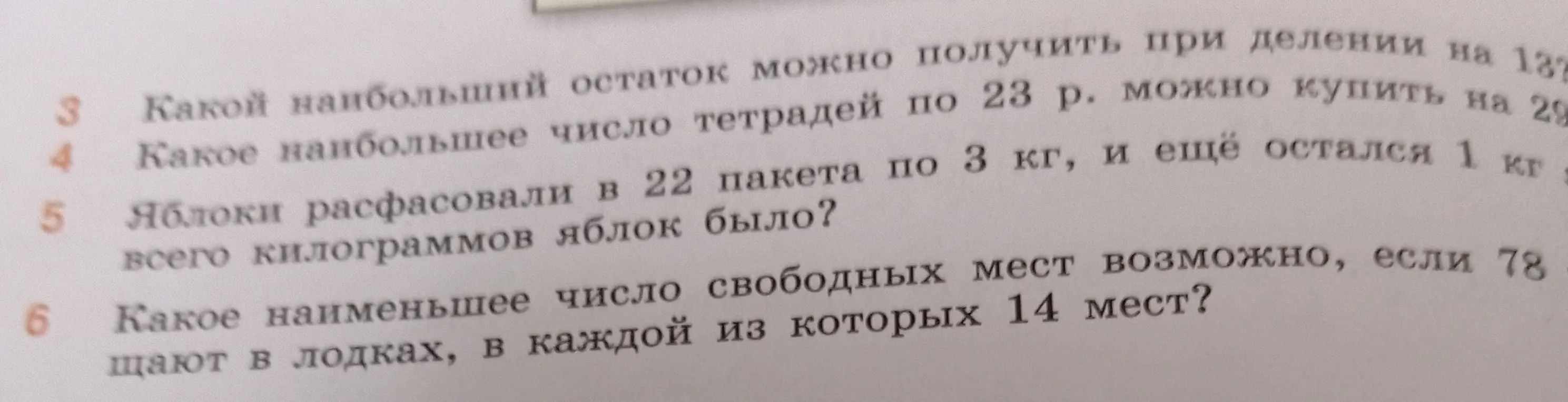 Реши задачи из изображения: 3. Какой наибольший остаток можно получить при делении на 13? 4. Какое наибольшее число тетрадей по 23 р. можно купить на 29 р.? 5. Яблоки расфасовали в 22 пакета по 3 кг, и ещё остался 1 кг, сколько всего килограммов яблок было? 6. Какое наименьшее число свободных мест возможно, если 78 мест занимают в лодках, в каждой из которых 14 мест?