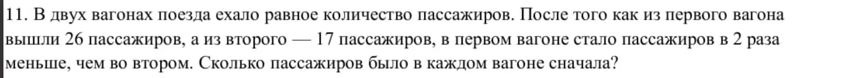 Реши задачу: В двух вагонах поезда ехало равное количество пассажиров. После того как из первого вагона вышли 26 пассажиров, а из второго — 17 пассажиров, в первом вагоне стало пассажиров в 2 раза меньше, чем во втором. Сколько пассажиров было в каждом вагоне сначала?