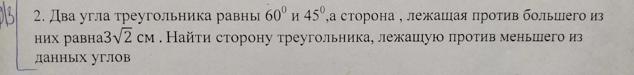 Найди сторону треугольника, лежащую против меньшего из данных углов, если два угла треугольника равны 60° и 45°, а сторона, лежащая против большего из них равна $3\sqrt{2}$ см.