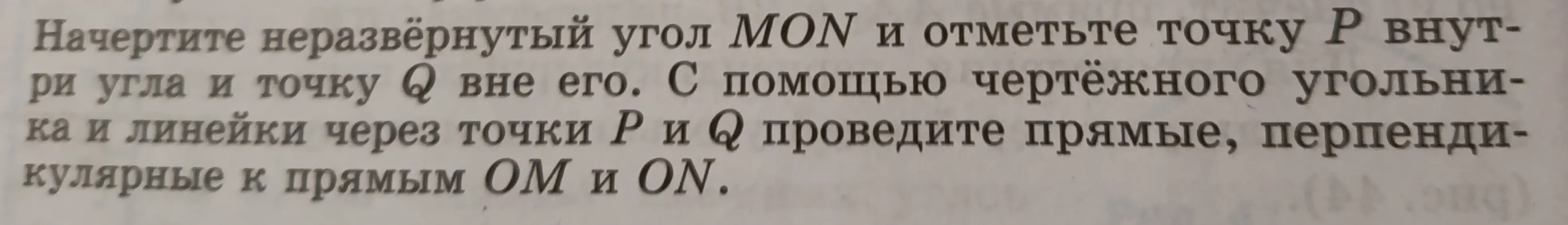 Начерти неразвёрнутый угол MON и отметь точку Р внутри угла и точку Q вне его. С помощью чертёжного угольника и линейки через точки Р и Q проведи прямые, перпендикулярные к прямым ОМ и ON.