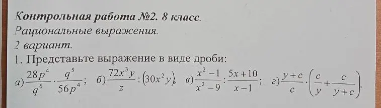 Представь выражение в виде дроби: 28p⁴q⁵/q⁶ * q⁵/56p⁴; 72x³y/z : (30x²y); (x²-1)/(x²-9) : (5x+10)/(x-1); (y+c)/c * (c/y + c/(y+c))