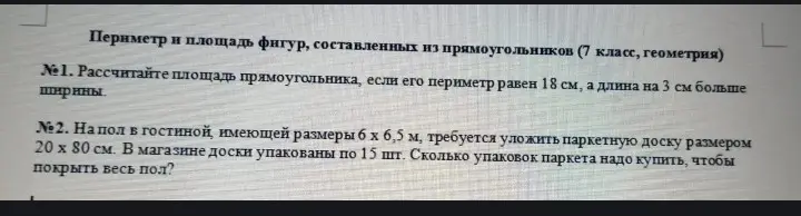 Рассчитай площадь прямоугольника, если его периметр равен 18 см, а длина на 3 см больше ширины; определи, сколько упаковок паркета надо купить, чтобы покрыть пол в гостиной размером 6 х 6,5 м, если паркетная доска размером 20 х 80 см упакована по 15 шт.