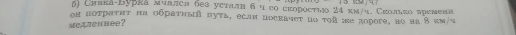 Вычисли, сколько времени Сивка-Бурка потратит на обратный путь, если он скачет по той же дороге, но на 8 км/ч медленнее, если он мчался без устали 6 ч со скоростью 24 км/ч.