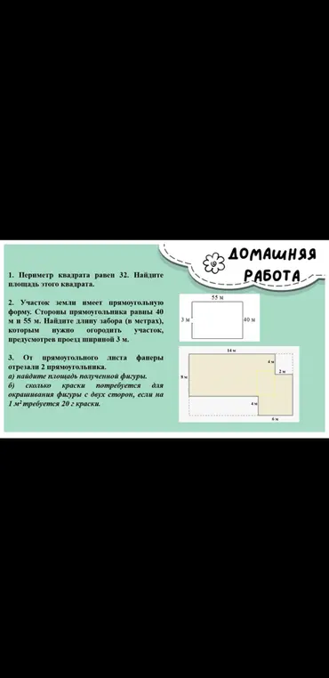 Найди площадь квадрата, если его периметр равен 32. Найди длину забора для участка земли 40 на 55 метров, предусмотрев проезд 3 метра. Найди площадь фигуры, полученной из прямоугольника после вырезания двух прямоугольников, и количество краски для её окрашивания с двух сторон, зная, что на 1 кв. метр требуется 20 г краски.