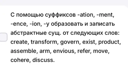 С помощью суффиксов -ation, -ment, -ence, -ion, -у образовать и записать абстрактные сущ. от следующих слов: create, transform, govern, exist, product, assemble, arm, envious, refer, move, cohere, discuss.