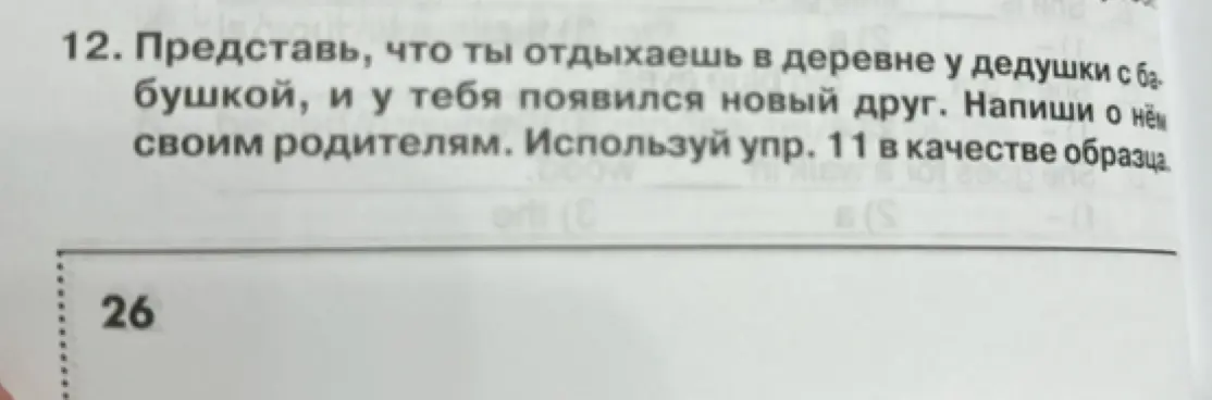Представь, что ты отдыхаешь в деревне у дедушки с бабушкой, и у тебя появился новый друг. Напиши о нём своим родителям. Используй упр. 11 в качестве образца.