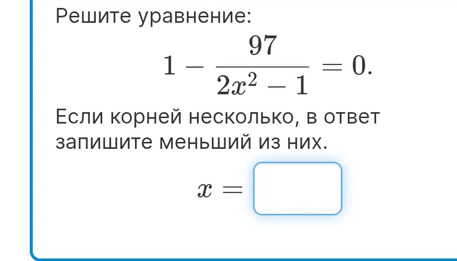 Реши уравнение $1 - \frac{97}{2x^2 - 1} = 0$. Если корней несколько, в ответ запиши меньший из них.