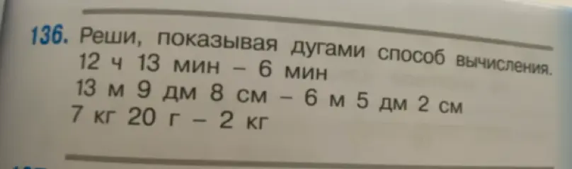 Реши примеры: 12 ч 13 мин - 6 мин, 13 м 9 дм 8 см - 6 м 5 дм 2 см, 7 кг 20 г – 2 кг