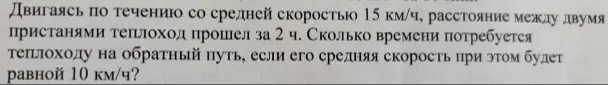 Вычисли, сколько времени потребуется теплоходу на обратный путь, если расстояние между пристанями теплоход прошёл за 2 ч, двигаясь по течению со средней скоростью 15 км/ч, а средняя скорость на обратном пути будет 10 км/ч.