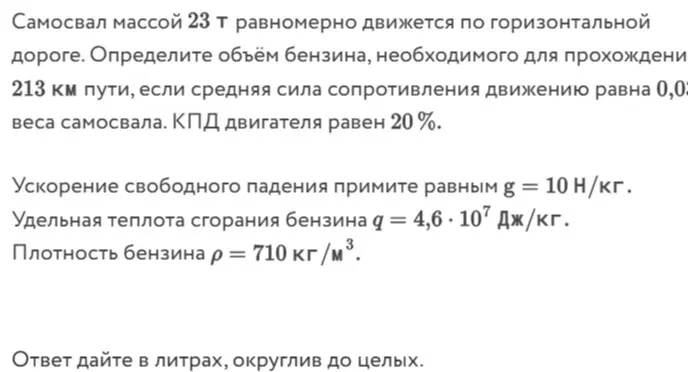 Определи объём бензина, необходимого для прохождения 213 км пути, если средняя сила сопротивления движению равна 0,02 веса самосвала, а КПД двигателя равен 20%.