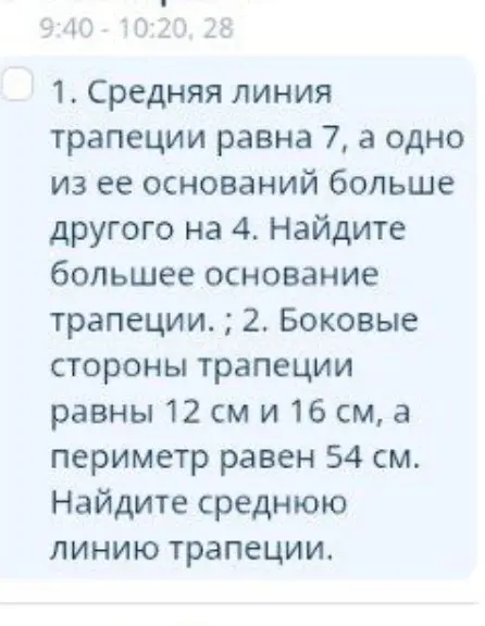 Найди большее основание трапеции, если средняя линия трапеции равна 7, а одно из ее оснований больше другого на 4; найди среднюю линию трапеции, если боковые стороны трапеции равны 12 см и 16 см, а периметр равен 54 см.