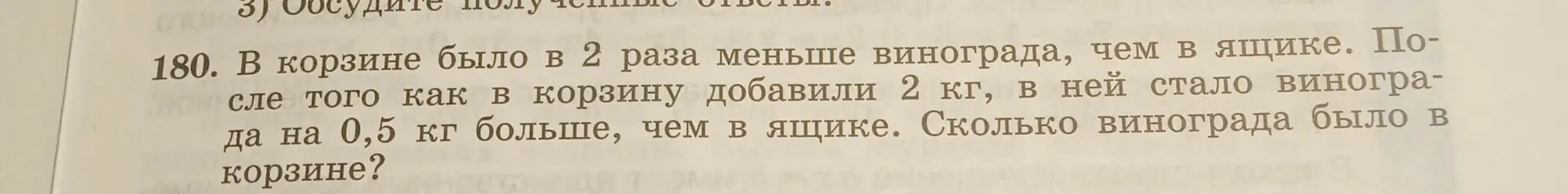 Реши задачу: В корзине было в 2 раза меньше винограда, чем в ящике. После того как в корзину добавили 2 кг, в ней стало винограда на 0,5 кг больше, чем в ящике. Сколько винограда было в корзине?
