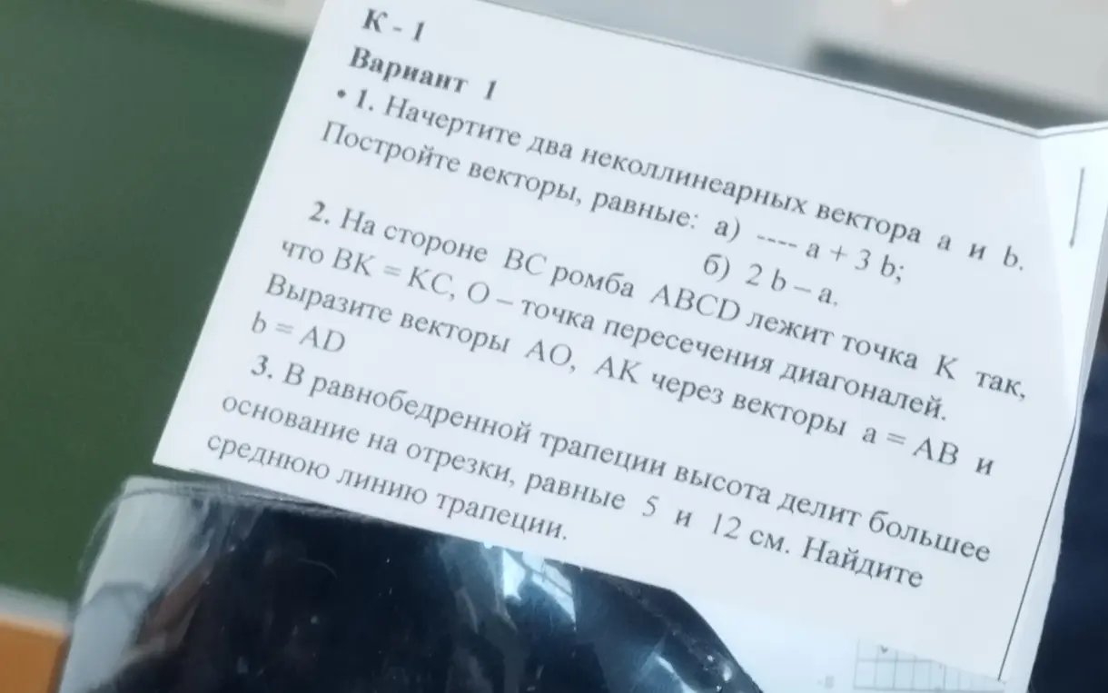 Начерти два неколлинеарных вектора a и b и построй векторы, равные: а) a + 3b; б) 2b-a. На стороне BC ромба ABCD лежит точка K так, что BK = KC, O - точка пересечения диагоналей. Вырази векторы AO, AK через векторы a=AB и b = AD. В равнобедренной трапеции высота делит большее основание на отрезки, равные 5 и 12 см. Найди среднюю линию трапеции.