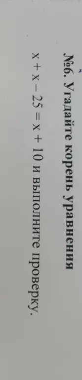Угадай корень уравнения x + x - 25 = x + 10 и выполни проверку.