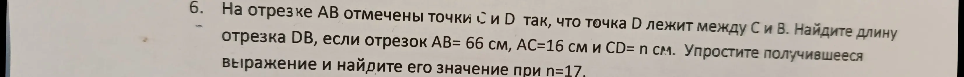 Найди длину отрезка DB, если отрезок AB= 66 см, AC=16 см и CD= n см. Упрости получившееся выражение и найди его значение при п=17.