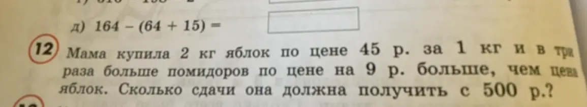 Реши пример 164 – (64 + 15) = и задачу: Мама купила 2 кг яблок по цене 45 р. за 1 кг и в три раза больше помидоров по цене на 9 р. больше, чем цена яблок. Сколько сдачи она должна получить с 500 р.?