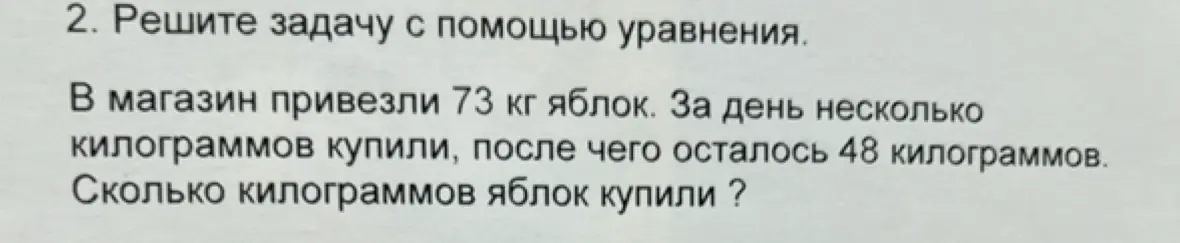 Реши задачу с помощью уравнения: в магазин привезли 73 кг яблок, за день несколько килограммов купили, после чего осталось 48 килограммов. Сколько килограммов яблок купили?