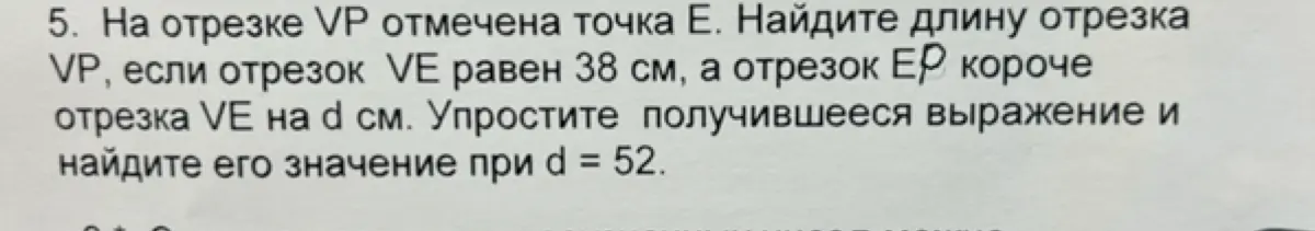 Найди длину отрезка VP, если отрезок VE равен 38 см, а отрезок EP короче отрезка VE на d см. Упрости получившееся выражение и найди его значение при d = 52.