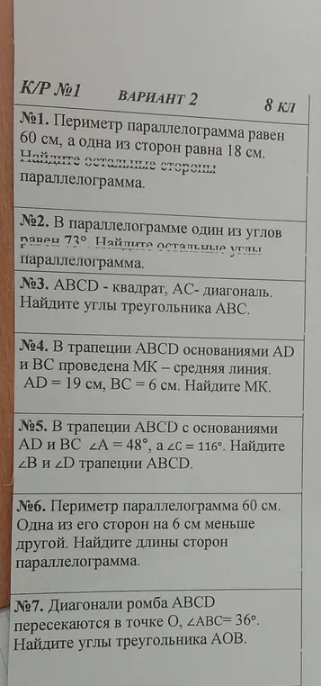 Реши задачи по геометрии: 1) Найди остальные стороны параллелограмма, если периметр равен 60 см, а одна сторона 18 см; 2) Найди остальные углы параллелограмма, если один из углов равен 73°; 3) ABCD - квадрат, AC - диагональ. Найди углы треугольника ABC; 4) Найди MK в трапеции ABCD с основаниями AD и BC, если AD = 19 см, BC = 6 см, а MK - средняя линия; 5) Найди углы B и D трапеции ABCD с основаниями AD и BC, если угол A = 48°, а угол C = 116°; 6) Найди длины сторон параллелограмма, если периметр равен 60 см, а одна из сторон на 6 см меньше другой; 7) Найди углы треугольника AOB, если диагонали ромба ABCD пересекаются в точке O, а угол ABC = 36°.