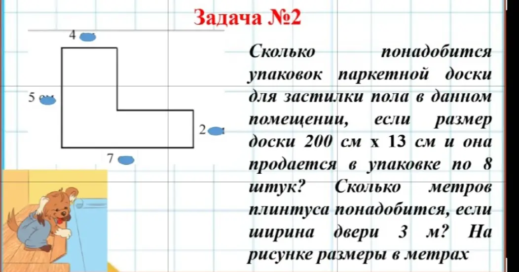Реши задачу: сколько упаковок паркетной доски понадобится для застилки пола, если размер доски 200 см x 13 см, в упаковке 8 штук? Сколько метров плинтуса понадобится, если ширина двери 3 м? Размеры на рисунке в метрах.