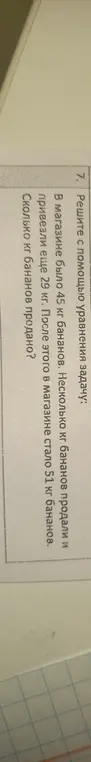 Реши с помощью уравнения задачу: в магазине было 45 кг бананов, несколько кг продали, привезли ещё 29 кг, после этого в магазине стало 51 кг. Сколько кг бананов продано?