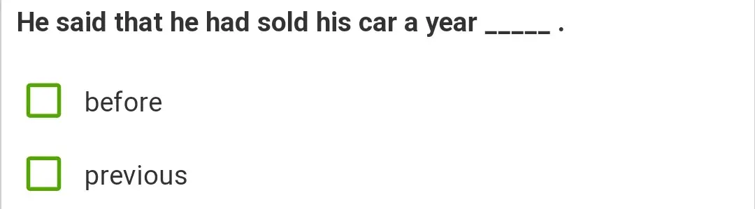 Выбери правильный вариант: He said that he had sold his car a year _____.